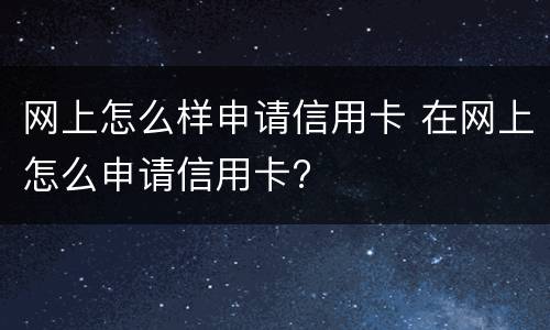 网上怎么样申请信用卡 在网上怎么申请信用卡?