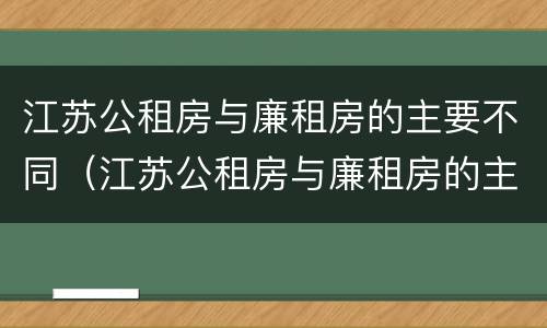 江苏公租房与廉租房的主要不同（江苏公租房与廉租房的主要不同点）
