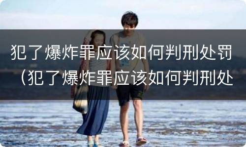 犯了爆炸罪应该如何判刑处罚（犯了爆炸罪应该如何判刑处罚案例）