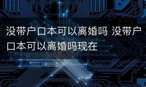 没带户口本可以离婚吗 没带户口本可以离婚吗现在