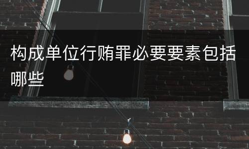 构成单位行贿罪必要要素包括哪些