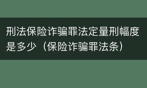 刑法保险诈骗罪法定量刑幅度是多少（保险诈骗罪法条）