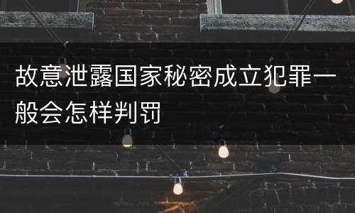 故意泄露国家秘密成立犯罪一般会怎样判罚