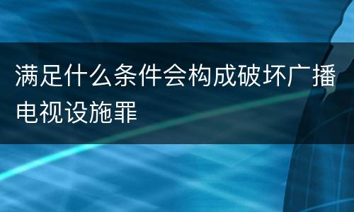 满足什么条件会构成破坏广播电视设施罪