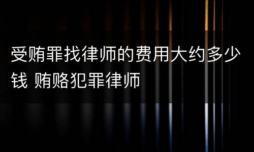 受贿罪找律师的费用大约多少钱 贿赂犯罪律师