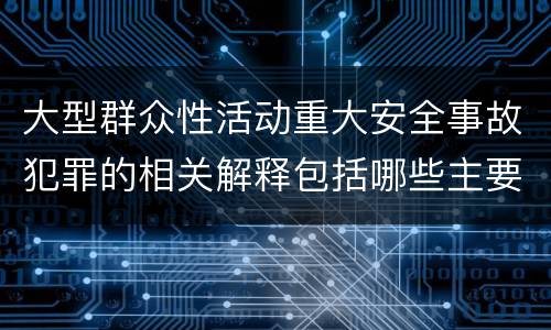 大型群众性活动重大安全事故犯罪的相关解释包括哪些主要内容