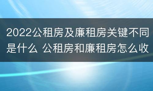2022公租房及廉租房关键不同是什么 公租房和廉租房怎么收费