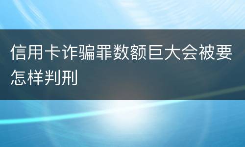 信用卡诈骗罪数额巨大会被要怎样判刑