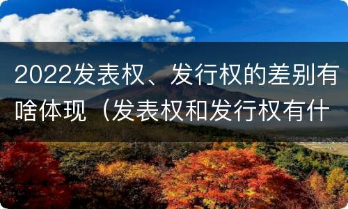 2022发表权、发行权的差别有啥体现（发表权和发行权有什么区别）