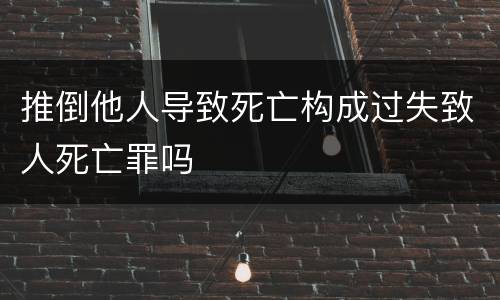 推倒他人导致死亡构成过失致人死亡罪吗