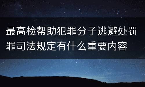 最高检帮助犯罪分子逃避处罚罪司法规定有什么重要内容