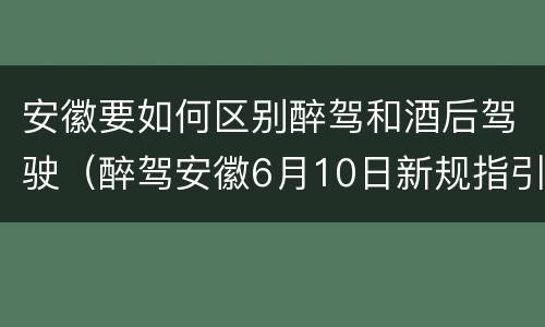 安徽要如何区别醉驾和酒后驾驶（醉驾安徽6月10日新规指引）