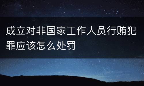 成立对非国家工作人员行贿犯罪应该怎么处罚