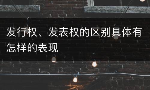 发行权、发表权的区别具体有怎样的表现
