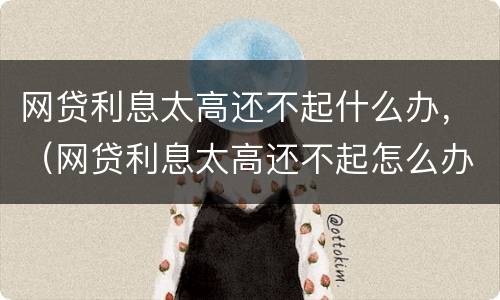网贷利息太高还不起什么办，（网贷利息太高还不起怎么办）