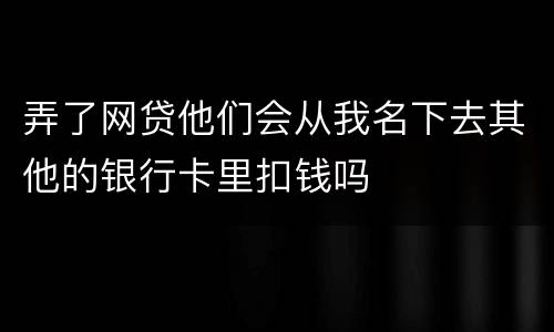 弄了网贷他们会从我名下去其他的银行卡里扣钱吗