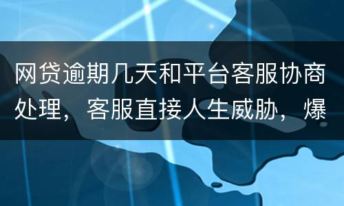 网贷逾期几天和平台客服协商处理，客服直接人生威胁，爆通讯录，辱骂通讯录好友