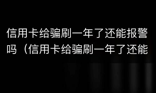 信用卡给骗刷一年了还能报警吗（信用卡给骗刷一年了还能报警吗知乎）