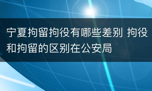 宁夏拘留拘役有哪些差别 拘役和拘留的区别在公安局