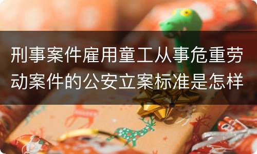 刑事案件雇用童工从事危重劳动案件的公安立案标准是怎样的