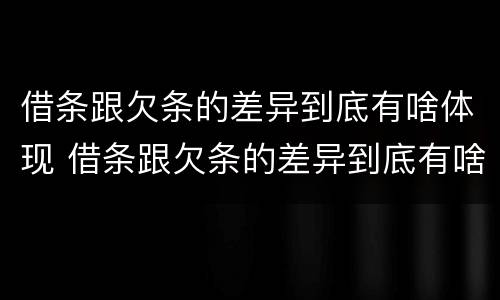 借条跟欠条的差异到底有啥体现 借条跟欠条的差异到底有啥体现呢