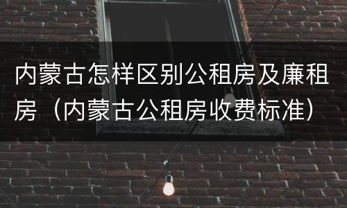内蒙古怎样区别公租房及廉租房（内蒙古公租房收费标准）