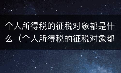 个人所得税的征税对象都是什么（个人所得税的征税对象都是什么）