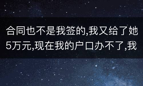 合同也不是我签的,我又给了她5万元,现在我的户口办不了,我不要房子,钱可以退回吗