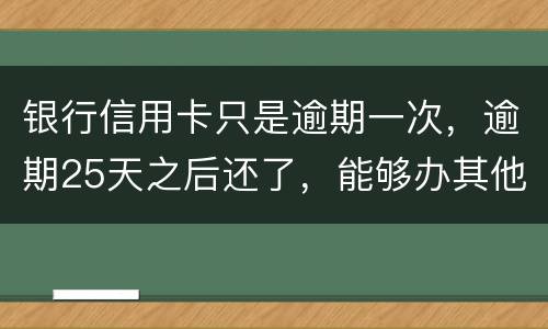 银行信用卡只是逾期一次，逾期25天之后还了，能够办其他银行信用卡