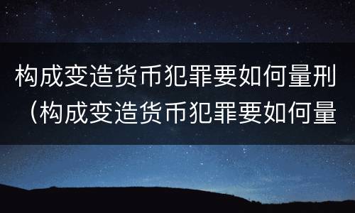 构成变造货币犯罪要如何量刑（构成变造货币犯罪要如何量刑呢）