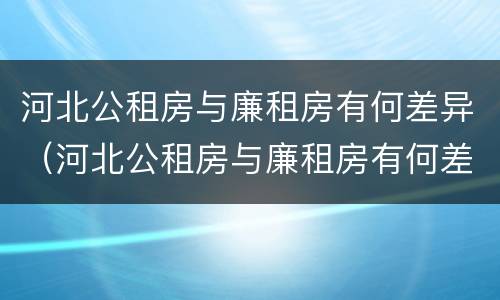 河北公租房与廉租房有何差异（河北公租房与廉租房有何差异和联系）