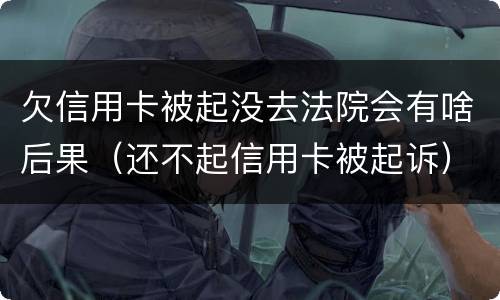 欠信用卡被起没去法院会有啥后果（还不起信用卡被起诉）