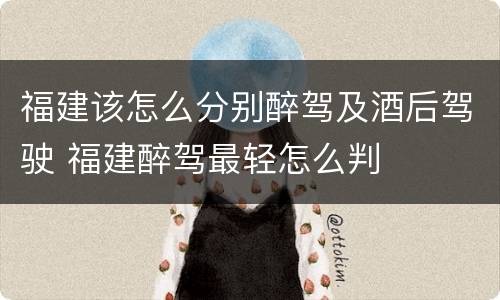 福建该怎么分别醉驾及酒后驾驶 福建醉驾最轻怎么判