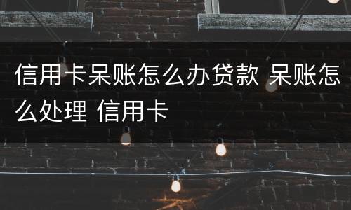 信用卡呆账怎么办贷款 呆账怎么处理 信用卡