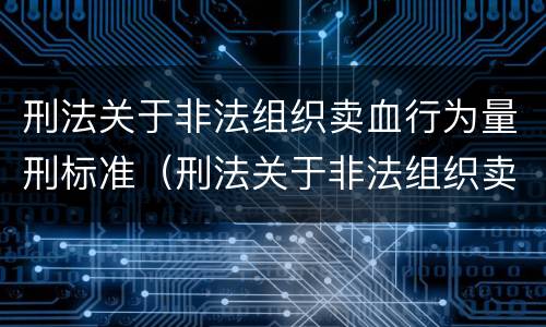 刑法关于非法组织卖血行为量刑标准（刑法关于非法组织卖血行为量刑标准是多少）