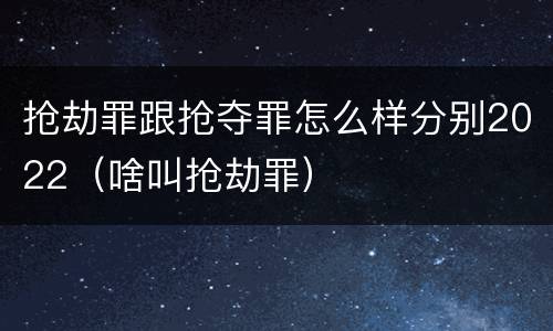抢劫罪跟抢夺罪怎么样分别2022（啥叫抢劫罪）