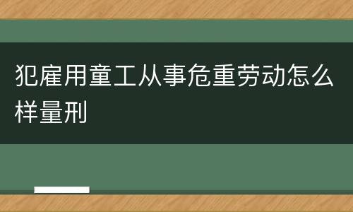 犯雇用童工从事危重劳动怎么样量刑