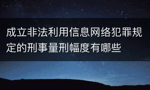 成立非法利用信息网络犯罪规定的刑事量刑幅度有哪些