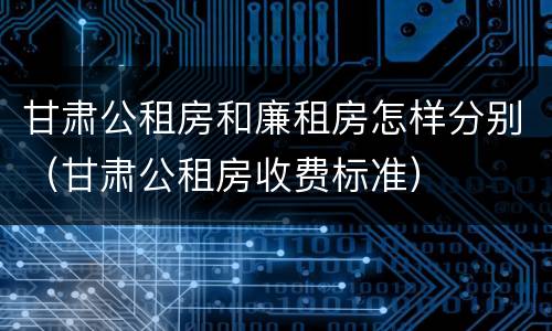 甘肃公租房和廉租房怎样分别（甘肃公租房收费标准）