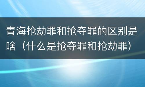 青海抢劫罪和抢夺罪的区别是啥（什么是抢夺罪和抢劫罪）