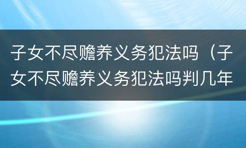 子女不尽赡养义务犯法吗（子女不尽赡养义务犯法吗判几年）