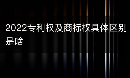 2022专利权及商标权具体区别是啥