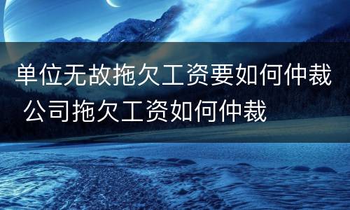 单位无故拖欠工资要如何仲裁 公司拖欠工资如何仲裁