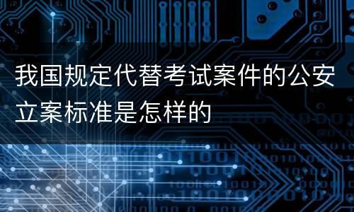 我国规定代替考试案件的公安立案标准是怎样的
