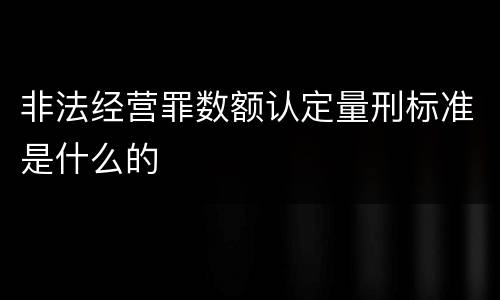 非法经营罪数额认定量刑标准是什么的