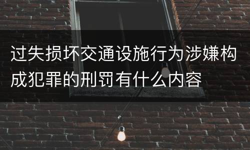 过失损坏交通设施行为涉嫌构成犯罪的刑罚有什么内容