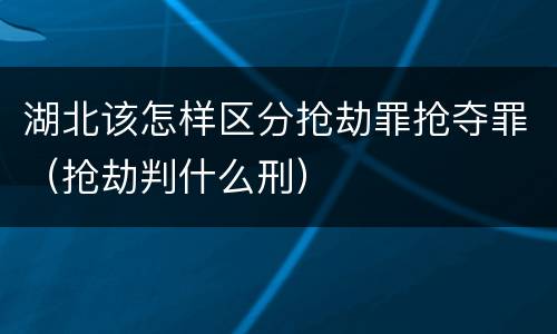 湖北该怎样区分抢劫罪抢夺罪（抢劫判什么刑）