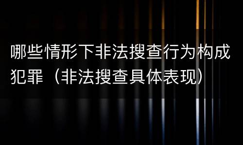 哪些情形下非法搜查行为构成犯罪（非法搜查具体表现）