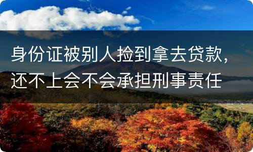 身份证被别人捡到拿去贷款，还不上会不会承担刑事责任