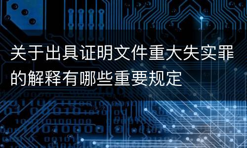 关于出具证明文件重大失实罪的解释有哪些重要规定